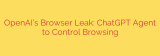 OpenAI’s Browser Leak: ChatGPT Agent to Control Browsing
