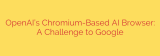 OpenAI’s Chromium-Based AI Browser: A Challenge to Google