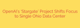 OpenAI’s ‘Stargate’ Project Shifts Focus to Single Ohio Data Center