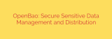 OpenBao: Secure Sensitive Data Management and Distribution