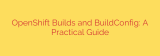 OpenShift Builds and BuildConfig: A Practical Guide