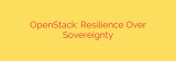 OpenStack: Resilience Over Sovereignty