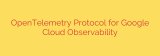OpenTelemetry Protocol for Google Cloud Observability