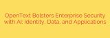 OpenText Bolsters Enterprise Security with AI: Identity, Data, and Applications