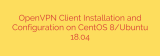 OpenVPN Client Installation and Configuration on CentOS 8/Ubuntu 18.04