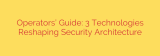 Operators’ Guide: 3 Technologies Reshaping Security Architecture