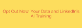 Opt Out Now: Your Data and LinkedIn’s AI Training