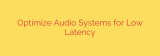 Optimize Audio Systems for Low Latency