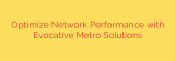 Optimize Network Performance with Evocative Metro Solutions