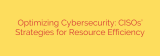 Optimizing Cybersecurity: CISOs’ Strategies for Resource Efficiency