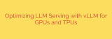 Optimizing LLM Serving with vLLM for GPUs and TPUs