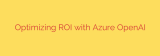 Optimizing ROI with Azure OpenAI