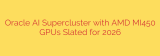 Oracle AI Supercluster with AMD MI450 GPUs Slated for 2026
