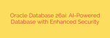 Oracle Database 26ai: AI-Powered Database with Enhanced Security