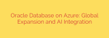 Oracle Database on Azure: Global Expansion and AI Integration