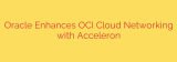 Oracle Enhances OCI Cloud Networking with Acceleron