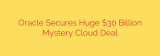 Oracle Secures Huge $30 Billion Mystery Cloud Deal