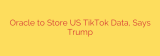 Oracle to Store US TikTok Data, Says Trump