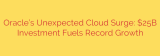 Oracle’s Unexpected Cloud Surge: $25B Investment Fuels Record Growth
