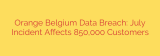 Orange Belgium Data Breach: July Incident Affects 850,000 Customers