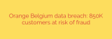 Orange Belgium data breach: 850K customers at risk of fraud