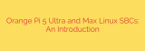 Orange Pi 5 Ultra and Max Linux SBCs: An Introduction