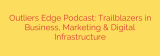 Outliers Edge Podcast: Trailblazers in Business, Marketing & Digital Infrastructure