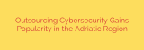 Outsourcing Cybersecurity Gains Popularity in the Adriatic Region