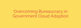 Overcoming Bureaucracy in Government Cloud Adoption