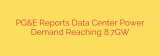 PG&E Reports Data Center Power Demand Reaching 8.7GW