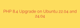 PHP 8.4 Upgrade on Ubuntu 22.04 and 24.04