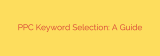 PPC Keyword Selection: A Guide