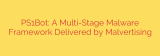 PS1Bot: A Multi-Stage Malware Framework Delivered by Malvertising