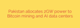 Pakistan allocates 2GW power to Bitcoin mining and AI data centers