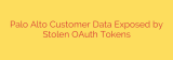 Palo Alto Customer Data Exposed by Stolen OAuth Tokens