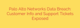 Palo Alto Networks Data Breach: Customer Info and Support Tickets Exposed