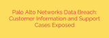 Palo Alto Networks Data Breach: Customer Information and Support Cases Exposed