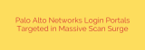Palo Alto Networks Login Portals Targeted in Massive Scan Surge