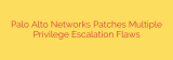 Palo Alto Networks Patches Multiple Privilege Escalation Flaws