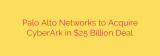 Palo Alto Networks to Acquire CyberArk in $25 Billion Deal
