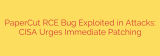 PaperCut RCE Bug Exploited in Attacks: CISA Urges Immediate Patching