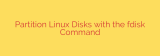 Partition Linux Disks with the fdisk Command