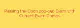 Passing the Cisco 200-150 Exam with Current Exam Dumps