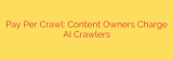 Pay Per Crawl: Content Owners Charge AI Crawlers