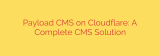 Payload CMS on Cloudflare: A Complete CMS Solution