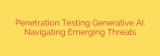 Penetration Testing Generative AI: Navigating Emerging Threats