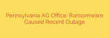 Pennsylvania AG Office: Ransomware Caused Recent Outage