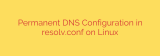 Permanent DNS Configuration in resolv.conf on Linux