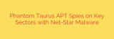 Phantom Taurus APT Spies on Key Sectors with Net-Star Malware