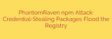 PhantomRaven npm Attack: Credential-Stealing Packages Flood the Registry